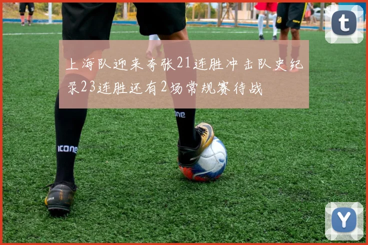 上海队迎来夸张21连胜冲击队史纪录23连胜还有2场常规赛待战