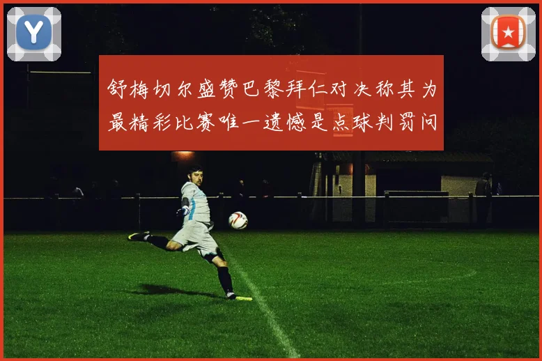 舒梅切尔盛赞巴黎拜仁对决称其为最精彩比赛唯一遗憾是点球判罚问题