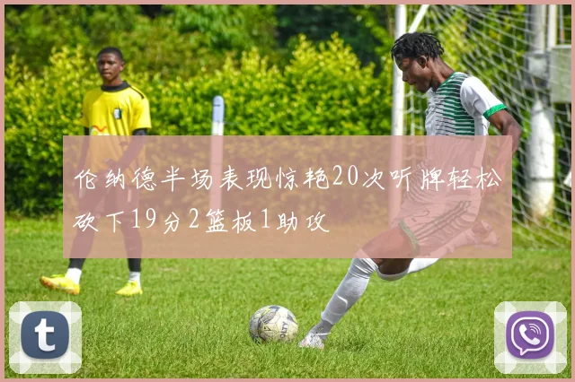 伦纳德半场表现惊艳20次听牌轻松砍下19分2篮板1助攻