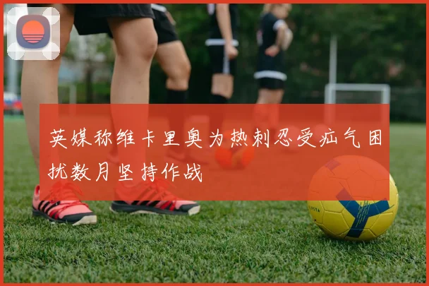 英媒称维卡里奥为热刺忍受疝气困扰数月坚持作战