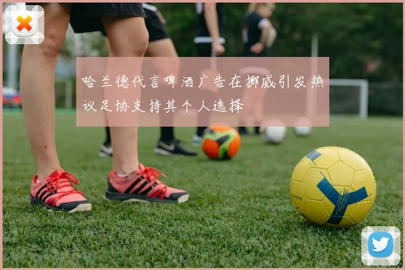 哈兰德代言啤酒广告在挪威引发热议足协支持其个人选择