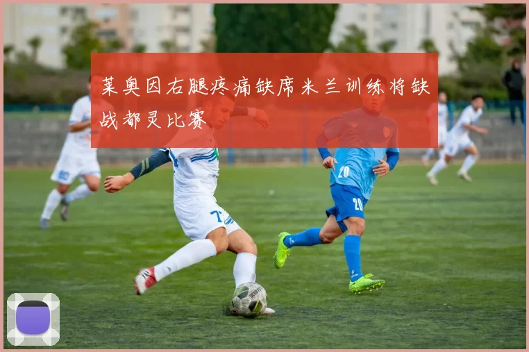 莱奥因右腿疼痛缺席米兰训练将缺战都灵比赛