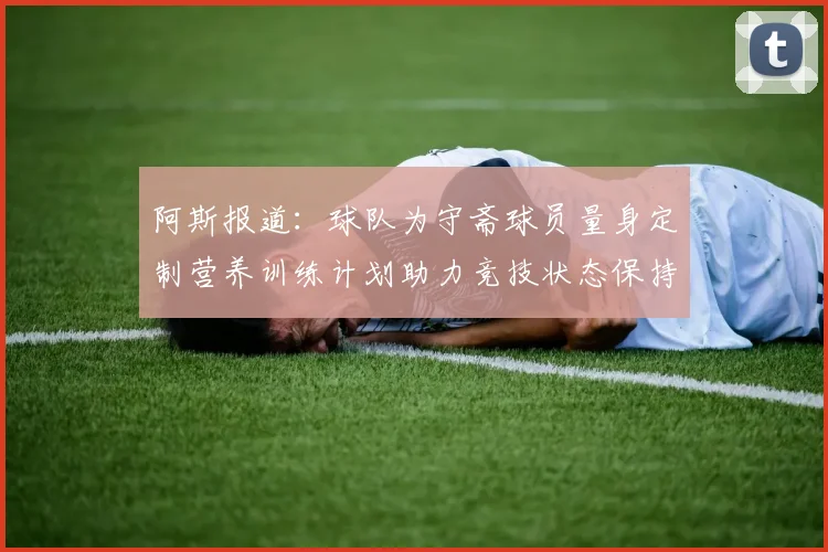 阿斯报道：球队为守斋球员量身定制营养训练计划助力竞技状态保持