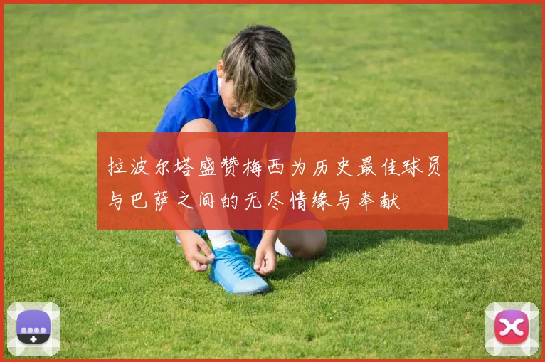 拉波尔塔盛赞梅西为历史最佳球员与巴萨之间的无尽情缘与奉献