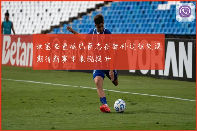 坎塞洛重返巴萨志在弥补过往失误期待新赛季表现提升