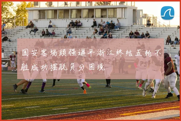 国安客场顽强逼平浙江终结五轮不胜成功摆脱负分困境