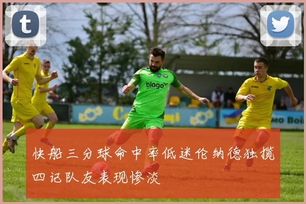 快船三分球命中率低迷伦纳德独揽四记队友表现惨淡