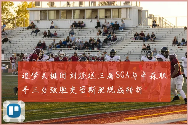追梦关键时刻连送三局SGA与辛森联手三分致胜史密斯犯规成转折