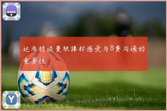 达洛特谈曼联捧杯感受与B费沟通的重要性