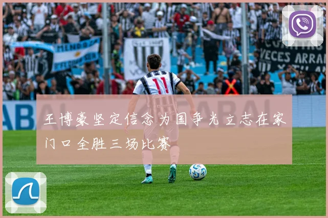王博豪坚定信念为国争光立志在家门口全胜三场比赛