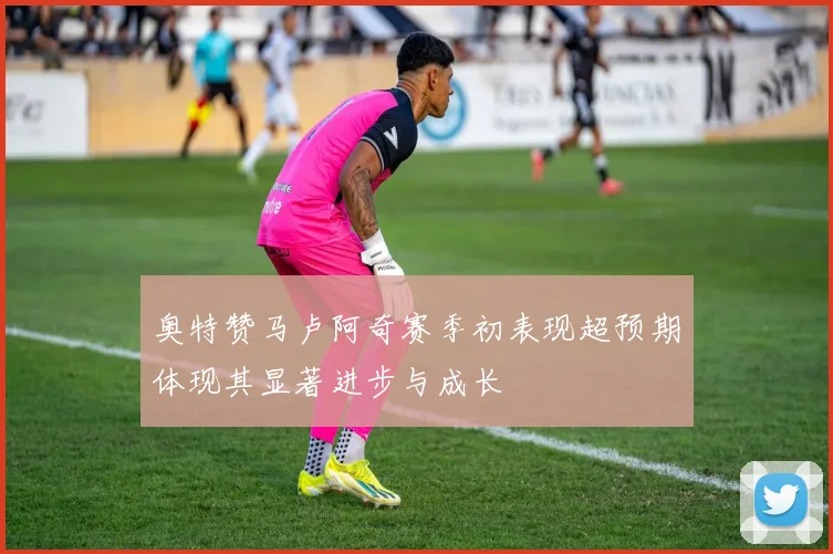 奥特赞马卢阿奇赛季初表现超预期体现其显著进步与成长