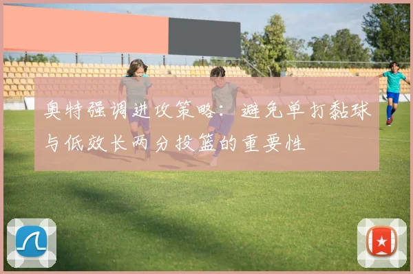 奥特强调进攻策略：避免单打黏球与低效长两分投篮的重要性