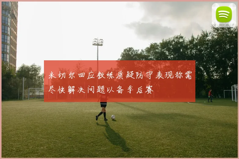 米切尔回应教练质疑防守表现称需尽快解决问题以备季后赛