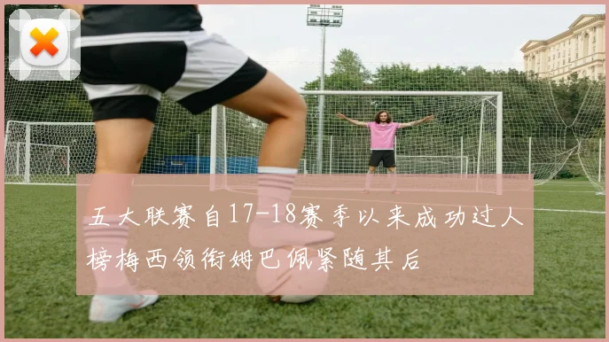 五大联赛自17-18赛季以来成功过人榜梅西领衔姆巴佩紧随其后