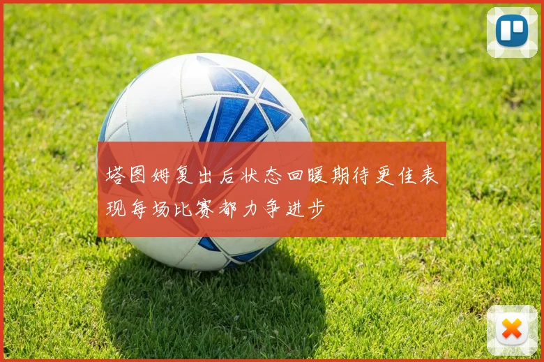 塔图姆复出后状态回暖期待更佳表现每场比赛都力争进步