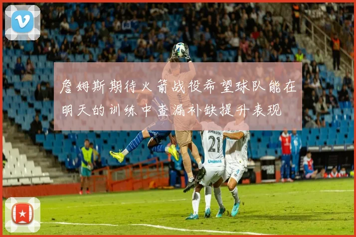 詹姆斯期待火箭战役希望球队能在明天的训练中查漏补缺提升表现