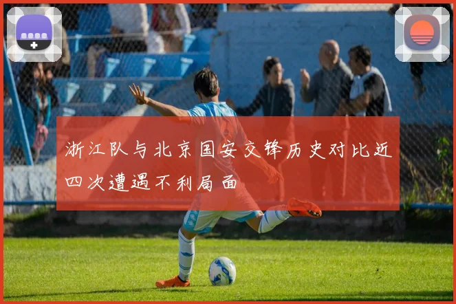 浙江队与北京国安交锋历史对比近四次遭遇不利局面