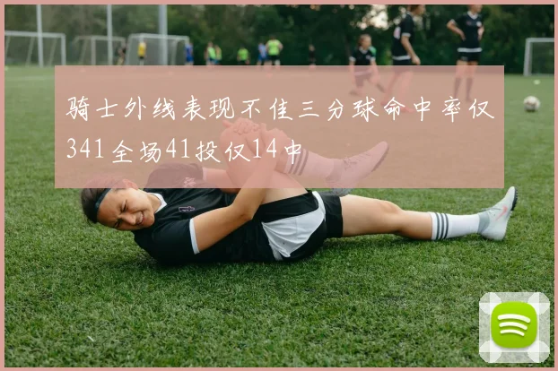 骑士外线表现不佳三分球命中率仅341全场41投仅14中