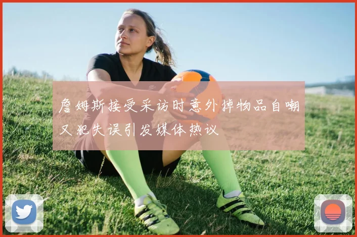 詹姆斯接受采访时意外掉物品自嘲又犯失误引发媒体热议
