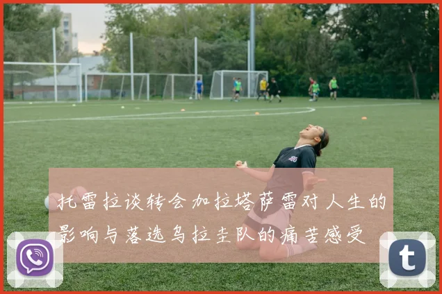 托雷拉谈转会加拉塔萨雷对人生的影响与落选乌拉圭队的痛苦感受