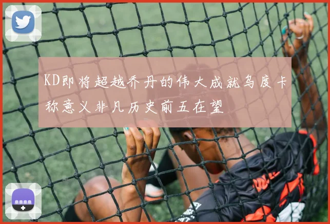 KD即将超越乔丹的伟大成就乌度卡称意义非凡历史前五在望