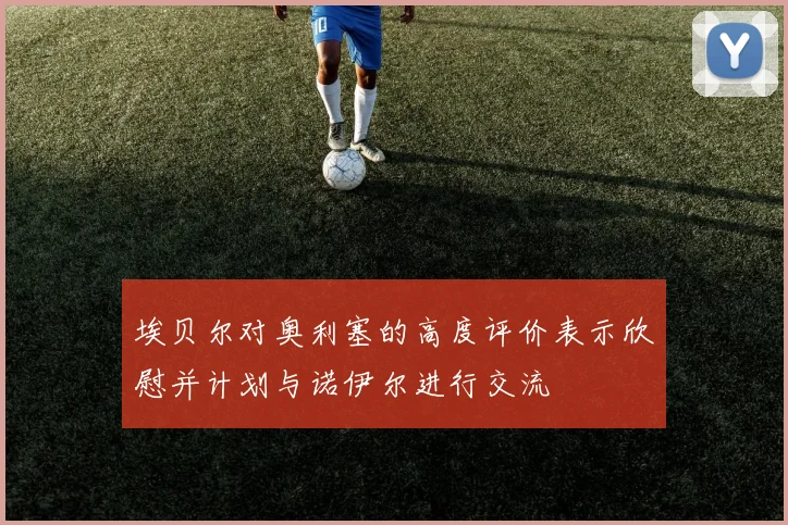 埃贝尔对奥利塞的高度评价表示欣慰并计划与诺伊尔进行交流