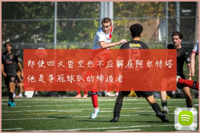 即使四大皆空也不应解雇阿尔特塔他是争冠球队的缔造者