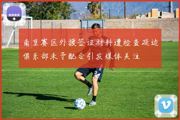 南京赛区外援签证材料遭检查延边俱乐部未予配合引发媒体关注