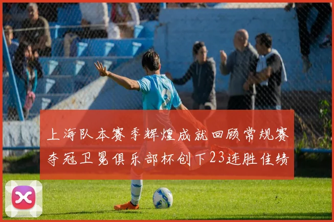 上海队本赛季辉煌成就回顾常规赛夺冠卫冕俱乐部杯创下23连胜佳绩