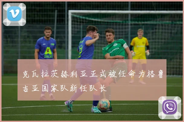 克瓦拉茨赫利亚正式被任命为格鲁吉亚国家队新任队长